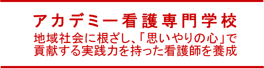 アカデミー看護専門学校 地域社会に根ざし、「思いやりの心」で貢献する実践力を持った看護師を育成
